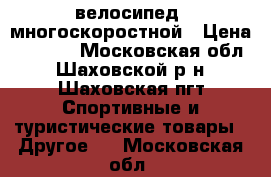 велосипед  многоскоростной › Цена ­ 4 000 - Московская обл., Шаховской р-н, Шаховская пгт Спортивные и туристические товары » Другое   . Московская обл.